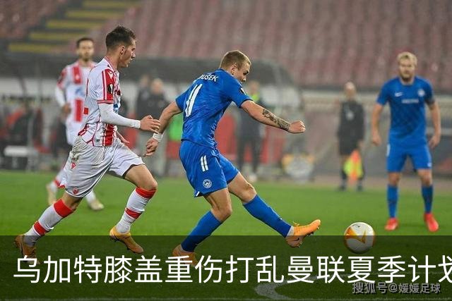 乌加特膝盖重伤打乱曼联夏季计划，FIFA 最高或赔付5857万元