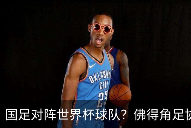 国足对阵世界杯球队？佛得角足协副主席透露，将安排中佛友谊赛