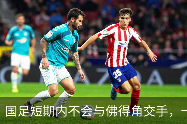 国足短期内不会与佛得角交手，一旦佛足协发出正式邀约，中国足协会认真考虑