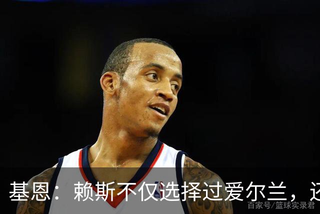 基恩：赖斯不仅选择过爱尔兰，还曾在比赛里亲吻过爱尔兰队的队徽