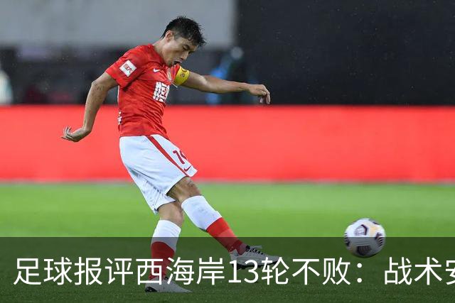 足球报评西海岸13轮不败：战术安排、首发、换人主导者仍是郑智
