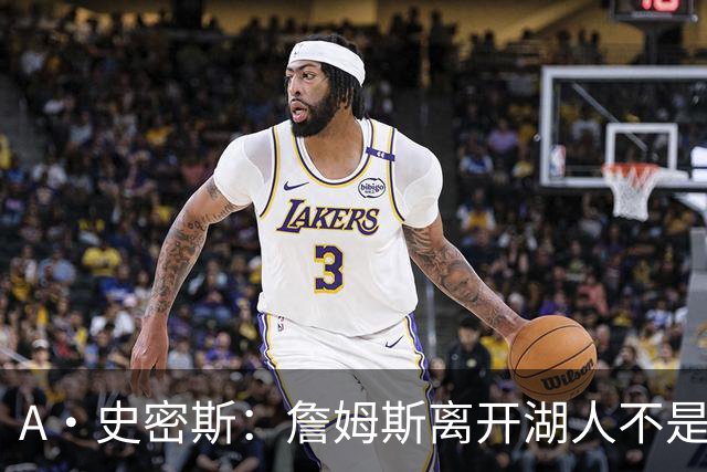 A·史密斯：詹姆斯离开湖人不是因为钱 而是感到了不被尊重