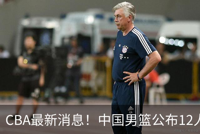CBA最新消息！中国男篮公布12人大名单，有球队报价胡金秋，石奎欲加盟香港金牛